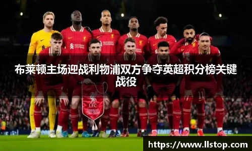 布莱顿主场迎战利物浦双方争夺英超积分榜关键战役