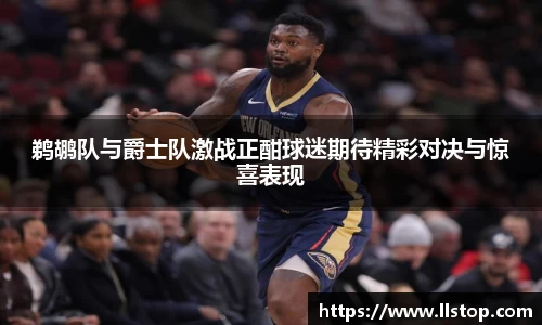鹈鹕队与爵士队激战正酣球迷期待精彩对决与惊喜表现